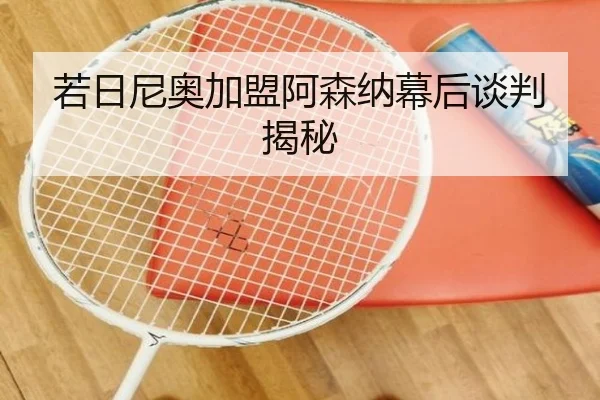 若日尼奥加盟阿森纳幕后谈判揭秘